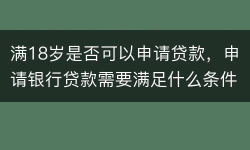 满18岁是否可以申请贷款，申请银行贷款需要满足什么条件