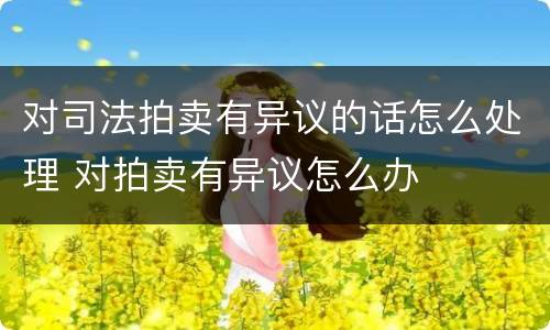 对司法拍卖有异议的话怎么处理 对拍卖有异议怎么办