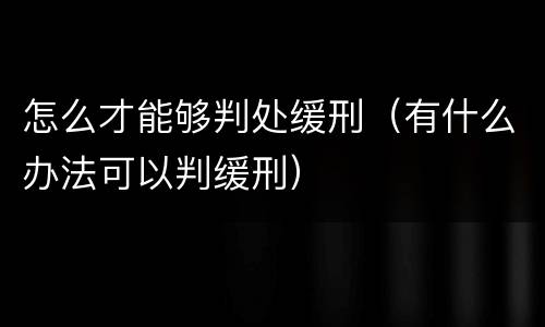 怎么才能够判处缓刑（有什么办法可以判缓刑）
