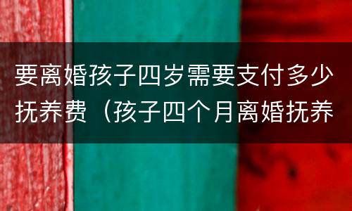 要离婚孩子四岁需要支付多少抚养费（孩子四个月离婚抚养费怎么算）