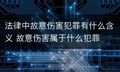 法律中故意伤害犯罪有什么含义 故意伤害属于什么犯罪
