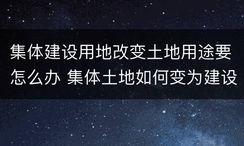 集体建设用地改变土地用途要怎么办 集体土地如何变为建设用地