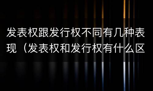 发表权跟发行权不同有几种表现（发表权和发行权有什么区别）