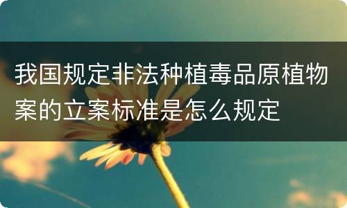 我国规定非法种植毒品原植物案的立案标准是怎么规定
