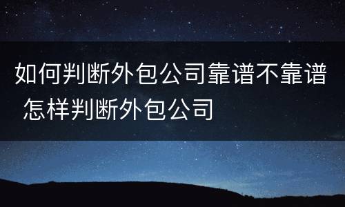 如何判断外包公司靠谱不靠谱 怎样判断外包公司