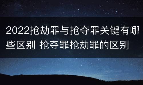 2022抢劫罪与抢夺罪关键有哪些区别 抢夺罪抢劫罪的区别