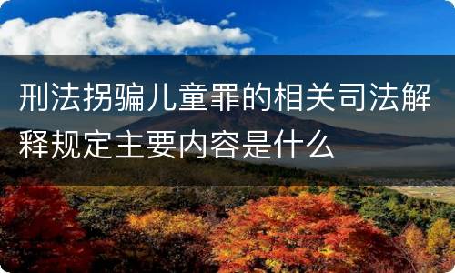 刑法拐骗儿童罪的相关司法解释规定主要内容是什么