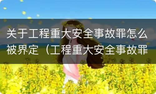 关于工程重大安全事故罪怎么被界定（工程重大安全事故罪的量刑标准）