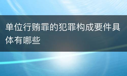 单位行贿罪的犯罪构成要件具体有哪些