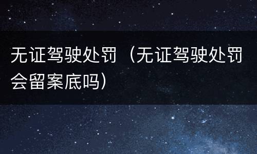 无证驾驶处罚（无证驾驶处罚会留案底吗）