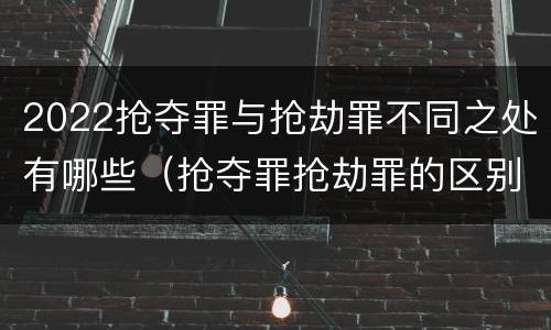 2022抢夺罪与抢劫罪不同之处有哪些（抢夺罪抢劫罪的区别）