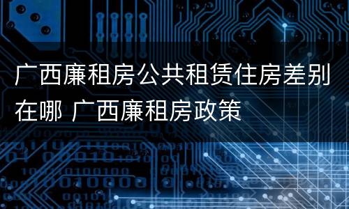 广西廉租房公共租赁住房差别在哪 广西廉租房政策
