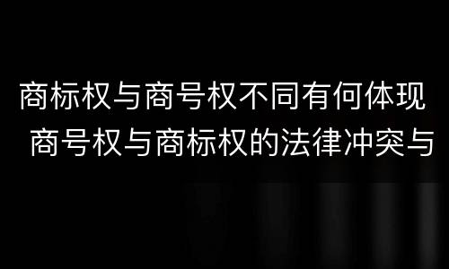 商标权与商号权不同有何体现 商号权与商标权的法律冲突与解决