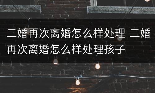 二婚再次离婚怎么样处理 二婚再次离婚怎么样处理孩子