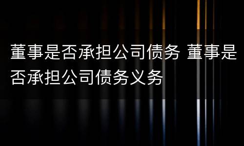 董事是否承担公司债务 董事是否承担公司债务义务