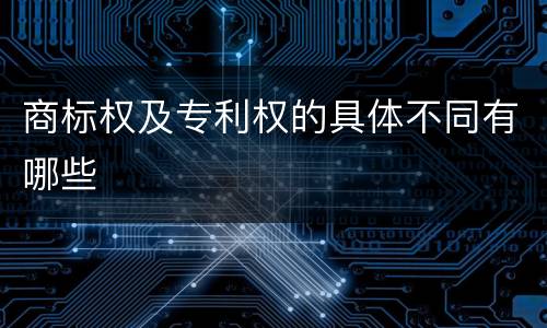 商标权及专利权的具体不同有哪些