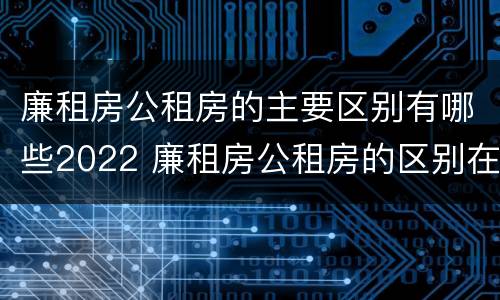 廉租房公租房的主要区别有哪些2022 廉租房公租房的区别在哪里