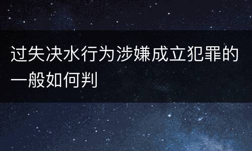 过失决水行为涉嫌成立犯罪的一般如何判