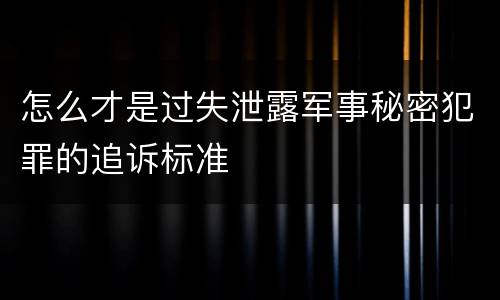 怎么才是过失泄露军事秘密犯罪的追诉标准