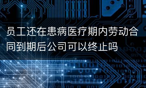员工还在患病医疗期内劳动合同到期后公司可以终止吗