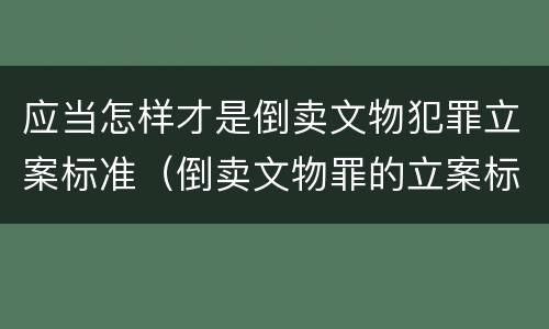 应当怎样才是倒卖文物犯罪立案标准（倒卖文物罪的立案标准）