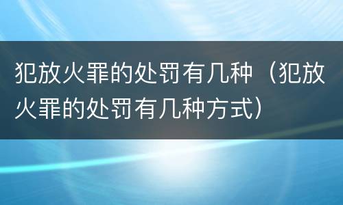 犯放火罪的处罚有几种（犯放火罪的处罚有几种方式）