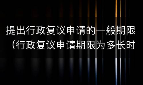 提出行政复议申请的一般期限（行政复议申请期限为多长时间）