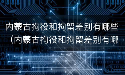 内蒙古拘役和拘留差别有哪些（内蒙古拘役和拘留差别有哪些地方）
