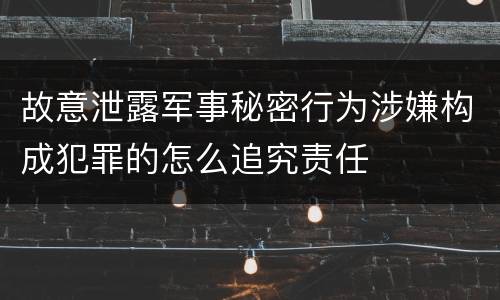故意泄露军事秘密行为涉嫌构成犯罪的怎么追究责任