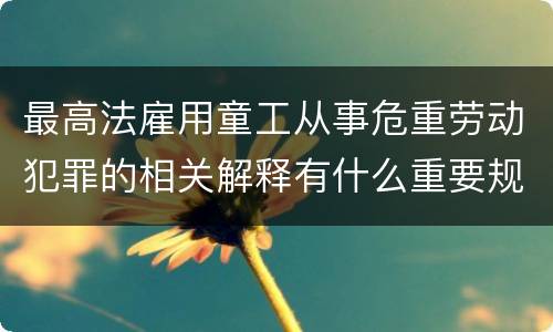 最高法雇用童工从事危重劳动犯罪的相关解释有什么重要规定