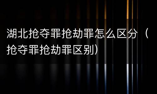 湖北抢夺罪抢劫罪怎么区分（抢夺罪抢劫罪区别）
