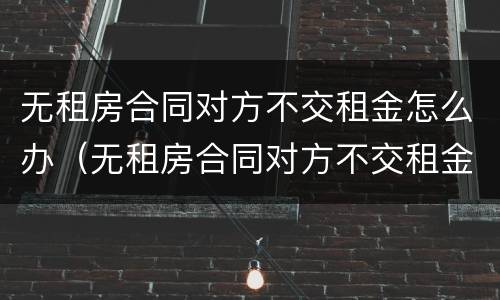 无租房合同对方不交租金怎么办（无租房合同对方不交租金怎么办呢）