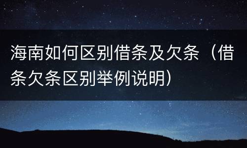 海南如何区别借条及欠条（借条欠条区别举例说明）