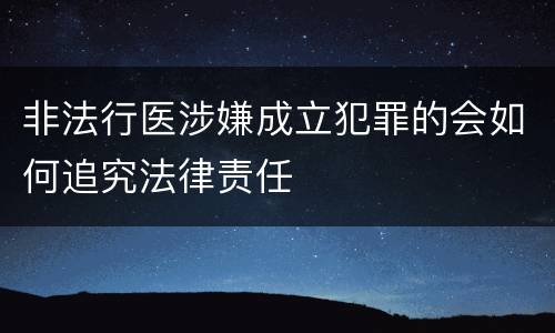 非法行医涉嫌成立犯罪的会如何追究法律责任