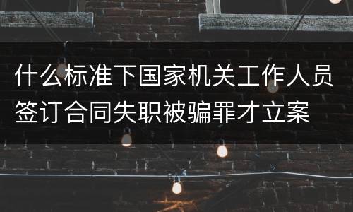 什么标准下国家机关工作人员签订合同失职被骗罪才立案
