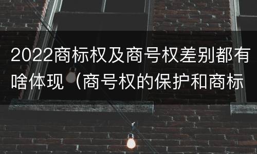 2022商标权及商号权差别都有啥体现（商号权的保护和商标权的保护一样是全国性范围的）