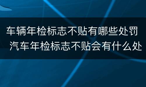 车辆年检标志不贴有哪些处罚 汽车年检标志不贴会有什么处罚