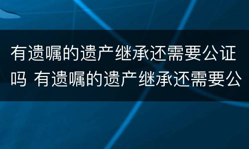 有遗嘱的遗产继承还需要公证吗 有遗嘱的遗产继承还需要公证吗怎么办