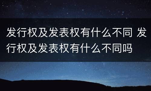 发行权及发表权有什么不同 发行权及发表权有什么不同吗