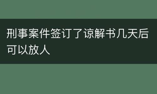 刑事案件签订了谅解书几天后可以放人