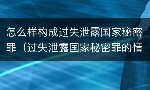 怎么样构成过失泄露国家秘密罪（过失泄露国家秘密罪的情形）