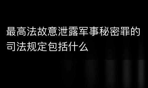 最高法故意泄露军事秘密罪的司法规定包括什么