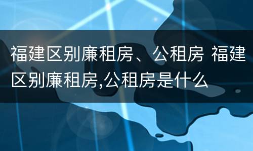 福建区别廉租房、公租房 福建区别廉租房,公租房是什么