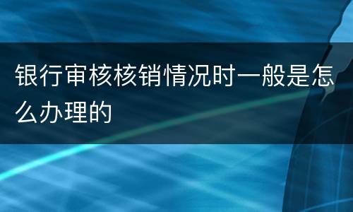 银行审核核销情况时一般是怎么办理的