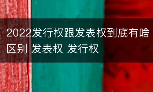 2022发行权跟发表权到底有啥区别 发表权 发行权