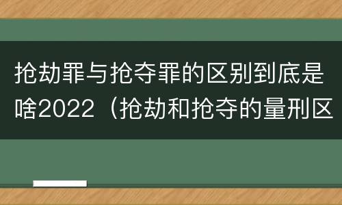 抢劫罪与抢夺罪的区别到底是啥2022（抢劫和抢夺的量刑区别）