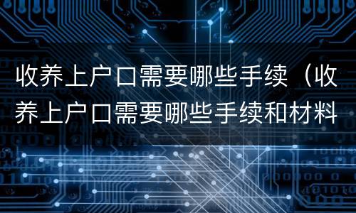 收养上户口需要哪些手续（收养上户口需要哪些手续和材料）