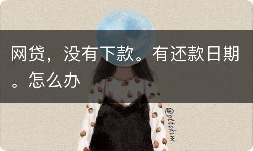 网贷，没有下款。有还款日期。怎么办