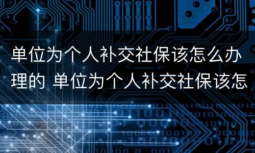 单位为个人补交社保该怎么办理的 单位为个人补交社保该怎么办理的呢