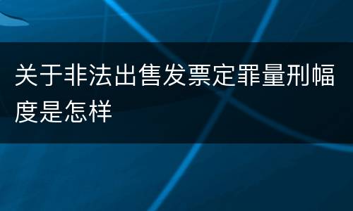 关于非法出售发票定罪量刑幅度是怎样